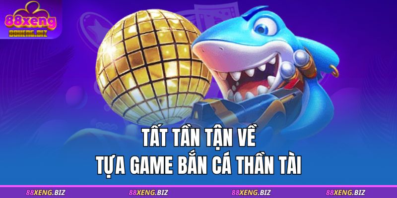 Tất tần tận về tựa game Bắn cá Thần Tài  